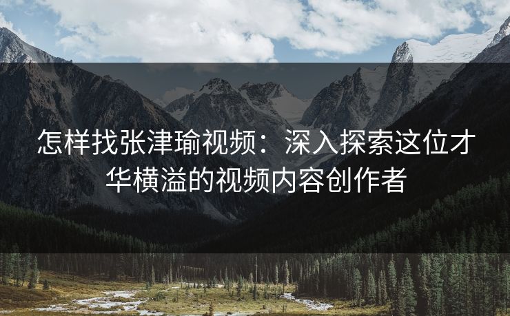 怎样找张津瑜视频：深入探索这位才华横溢的视频内容创作者