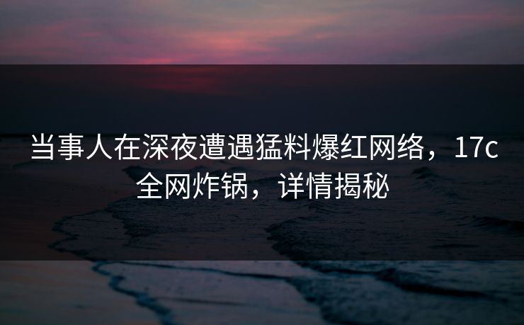 当事人在深夜遭遇猛料爆红网络，17c全网炸锅，详情揭秘
