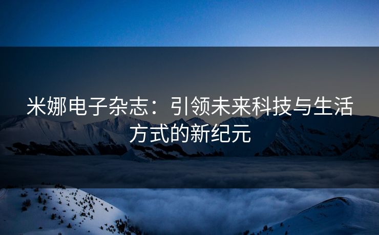 米娜电子杂志：引领未来科技与生活方式的新纪元