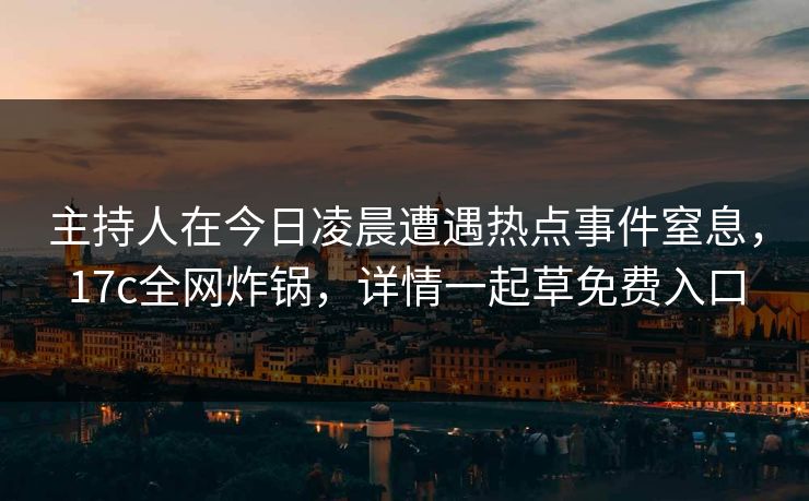 主持人在今日凌晨遭遇热点事件窒息，17c全网炸锅，详情一起草免费入口
