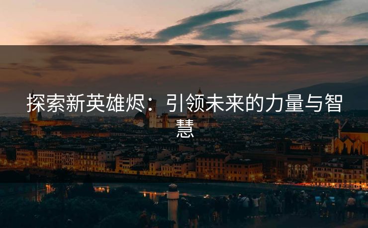 探索新英雄烬：引领未来的力量与智慧