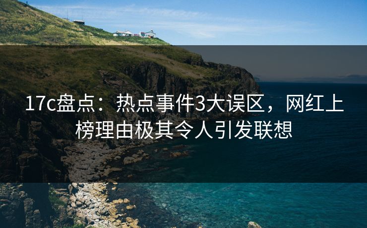 17c盘点：热点事件3大误区，网红上榜理由极其令人引发联想
