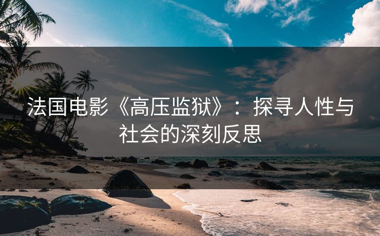 法国电影《高压监狱》：探寻人性与社会的深刻反思