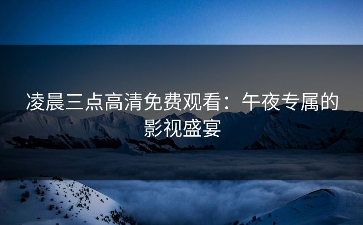 凌晨三点高清免费观看：午夜专属的影视盛宴
