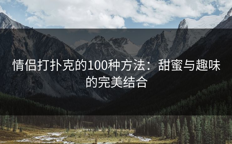 情侣打扑克的100种方法：甜蜜与趣味的完美结合