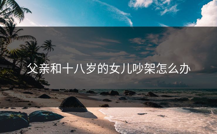 父亲和十八岁的女儿吵架怎么办