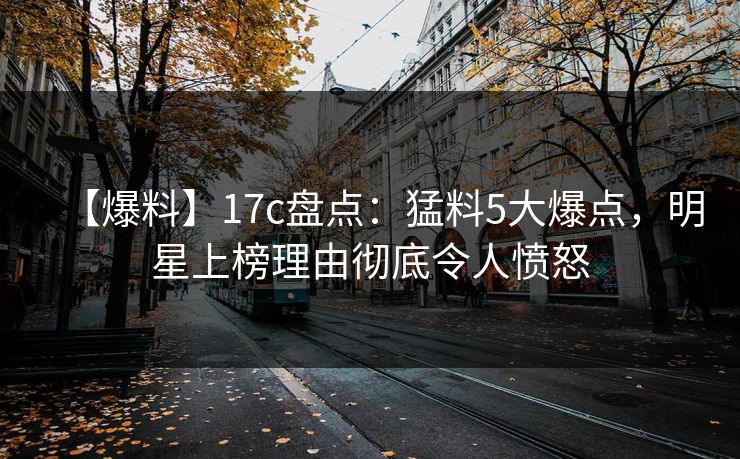 【爆料】17c盘点：猛料5大爆点，明星上榜理由彻底令人愤怒