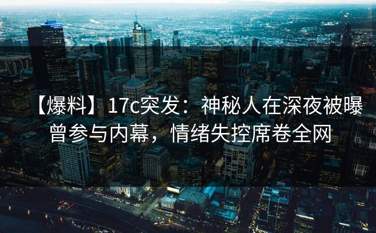 【爆料】17c突发：神秘人在深夜被曝曾参与内幕，情绪失控席卷全网