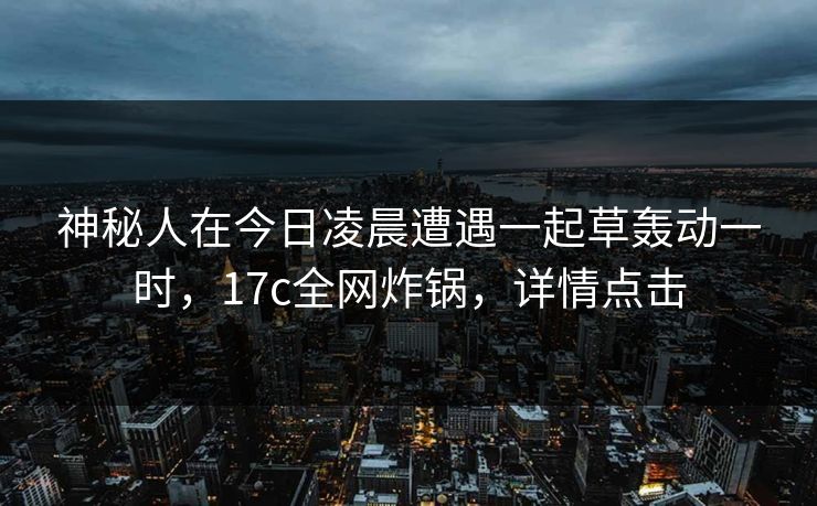 神秘人在今日凌晨遭遇一起草轰动一时，17c全网炸锅，详情点击