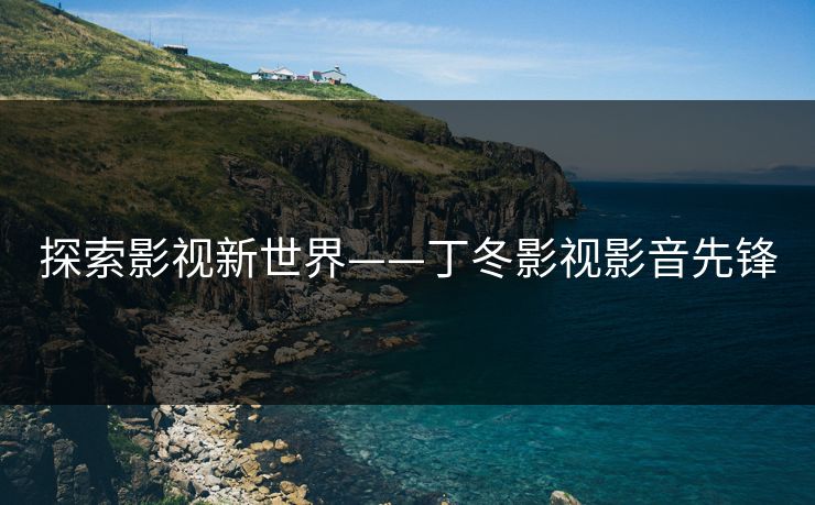 探索影视新世界——丁冬影视影音先锋