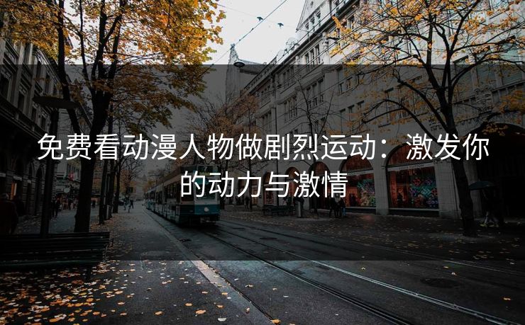 免费看动漫人物做剧烈运动：激发你的动力与激情