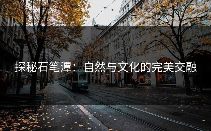 探秘石笔潭：自然与文化的完美交融