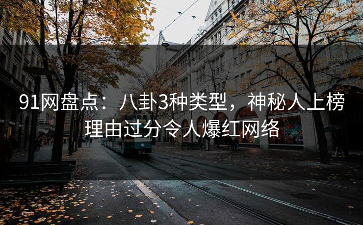 91网盘点：八卦3种类型，神秘人上榜理由过分令人爆红网络