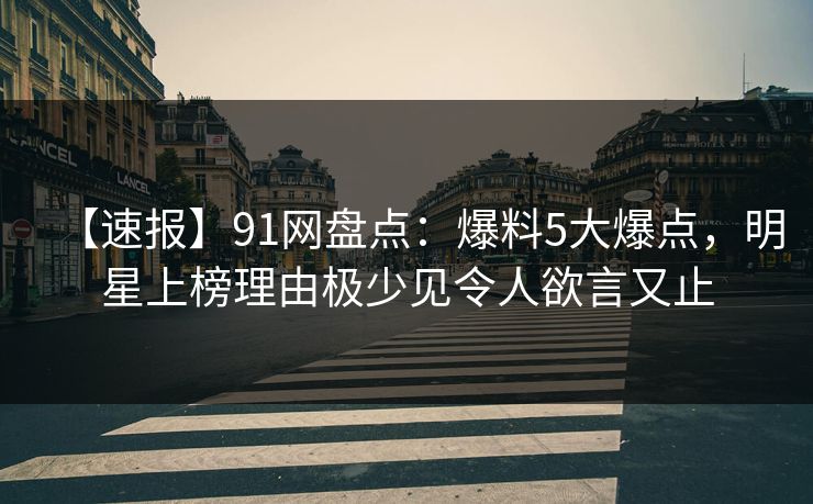 【速报】91网盘点：爆料5大爆点，明星上榜理由极少见令人欲言又止