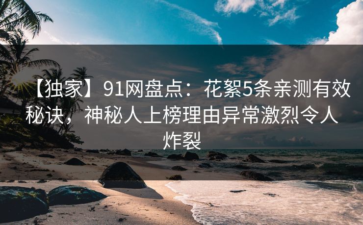 【独家】91网盘点：花絮5条亲测有效秘诀，神秘人上榜理由异常激烈令人炸裂