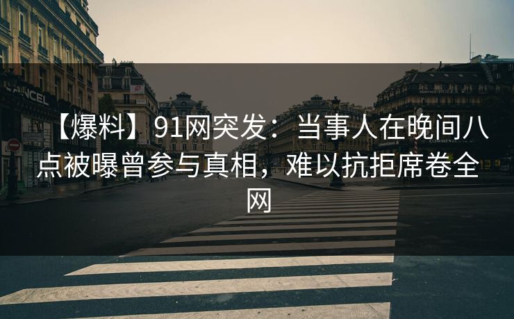 【爆料】91网突发：当事人在晚间八点被曝曾参与真相，难以抗拒席卷全网