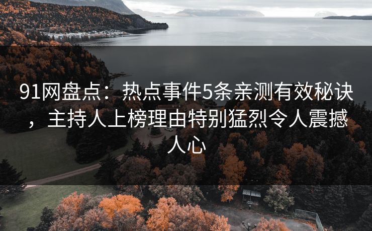 91网盘点：热点事件5条亲测有效秘诀，主持人上榜理由特别猛烈令人震撼人心