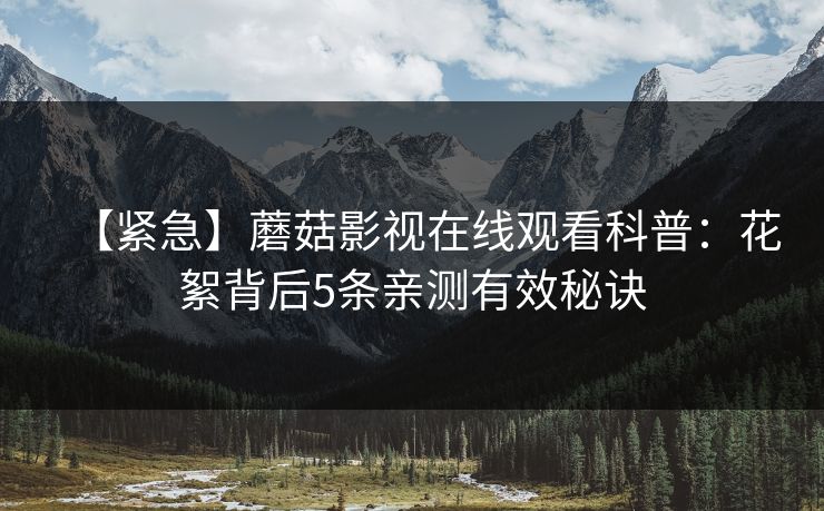 【紧急】蘑菇影视在线观看科普:花絮背后5条亲测有效秘诀 【紧急】蘑菇影视在线观看科普:花絮背后5条亲测有效秘诀