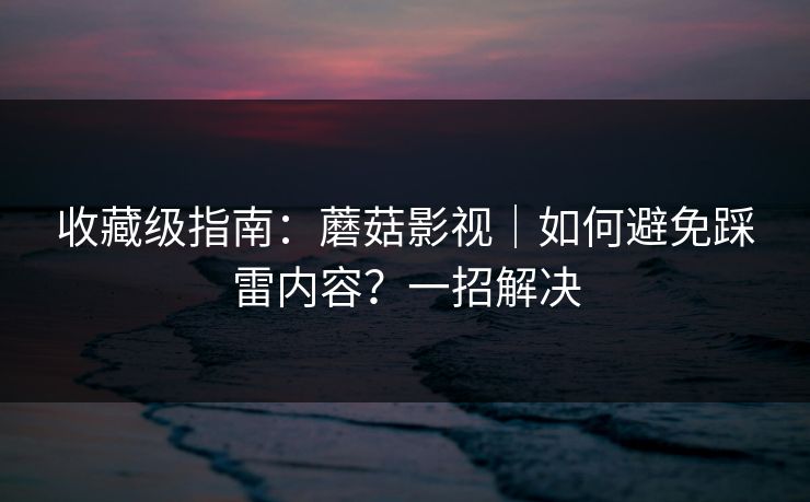 收藏级指南:蘑菇影视|如何避免踩雷内容?一招解决