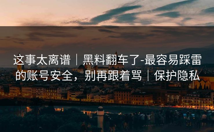 这事太离谱|黑料翻车了-最容易踩雷的账号安全,别再跟着骂|保护隐私