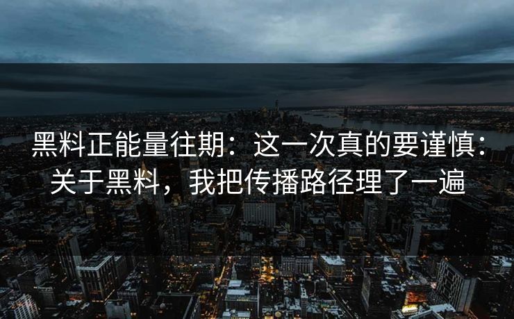 黑料正能量往期:这一次真的要谨慎:关于黑料,我把传播路径理了一遍