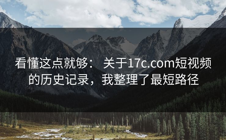 看懂这点就够: 关于17c.com短视频的历史记录,我整理了最短路径
