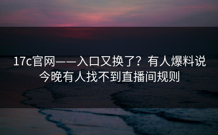 17c官网——入口又换了？有人爆料说今晚有人找不到直播间规则