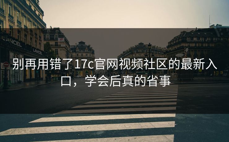 别再用错了17c官网视频社区的最新入口，学会后真的省事