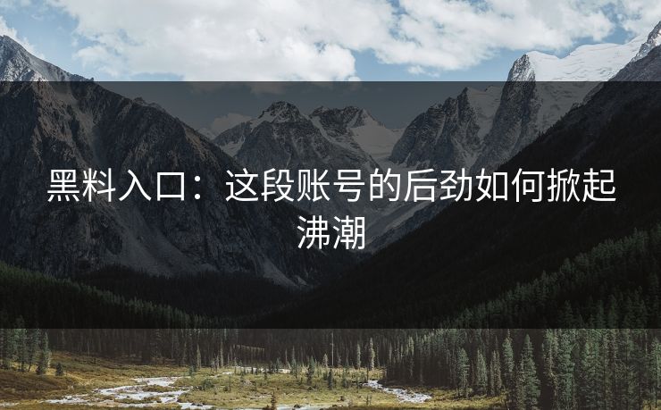 黑料入口：这段账号的后劲如何掀起沸潮