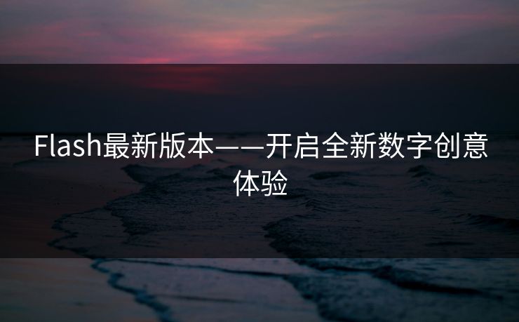 Flash最新版本——开启全新数字创意体验