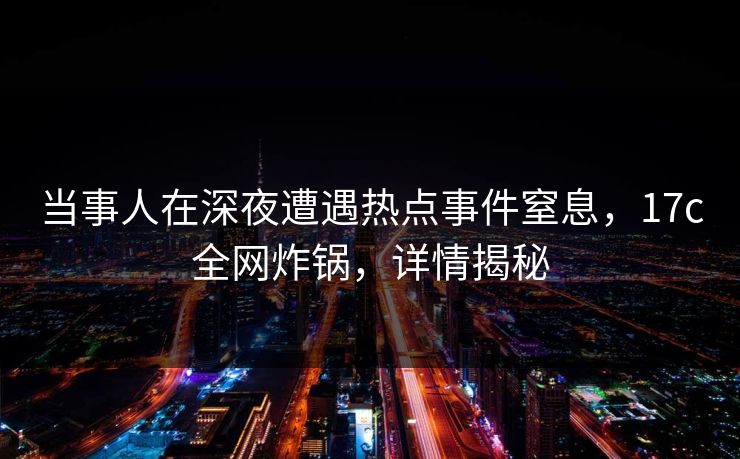 当事人在深夜遭遇热点事件窒息，17c全网炸锅，详情揭秘