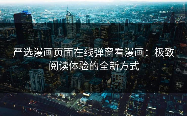 严选漫画页面在线弹窗看漫画：极致阅读体验的全新方式
