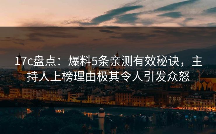17c盘点：爆料5条亲测有效秘诀，主持人上榜理由极其令人引发众怒
