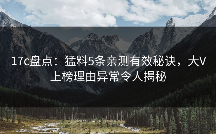 17c盘点：猛料5条亲测有效秘诀，大V上榜理由异常令人揭秘