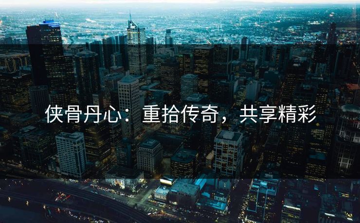 侠骨丹心：重拾传奇，共享精彩