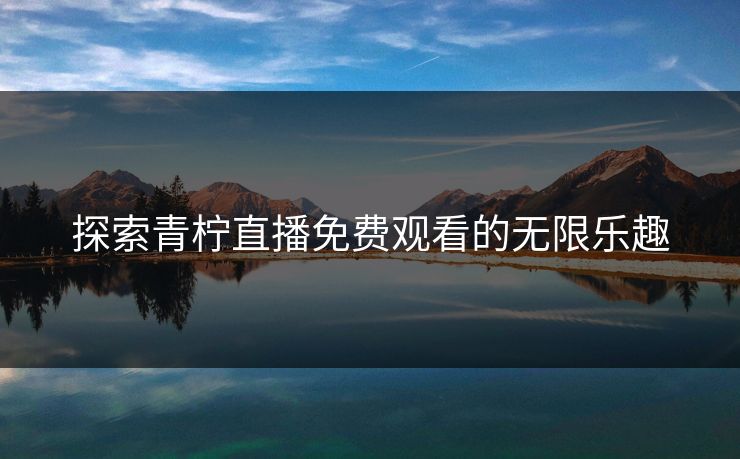 探索青柠直播免费观看的无限乐趣
