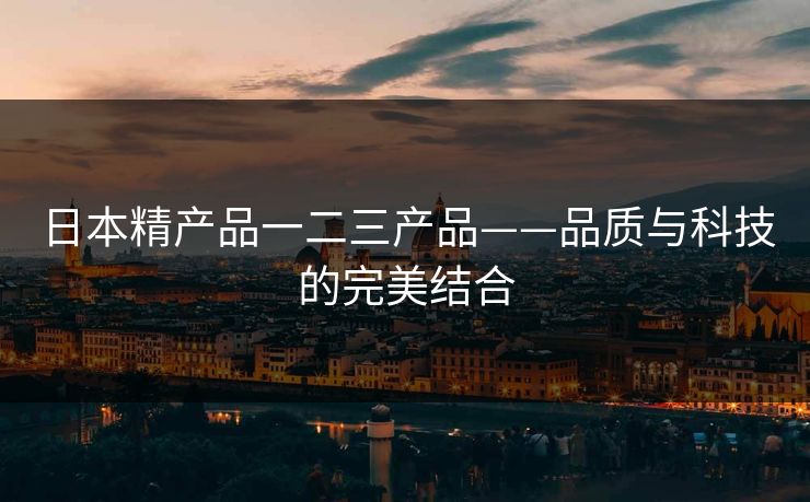 日本精产品一二三产品——品质与科技的完美结合