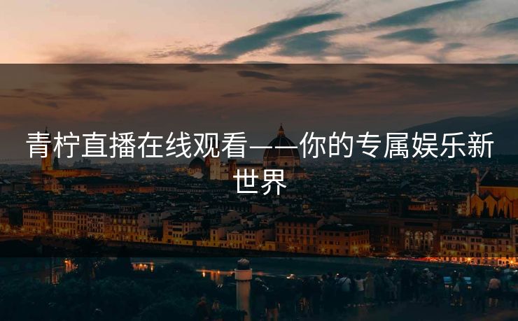 青柠直播在线观看——你的专属娱乐新世界