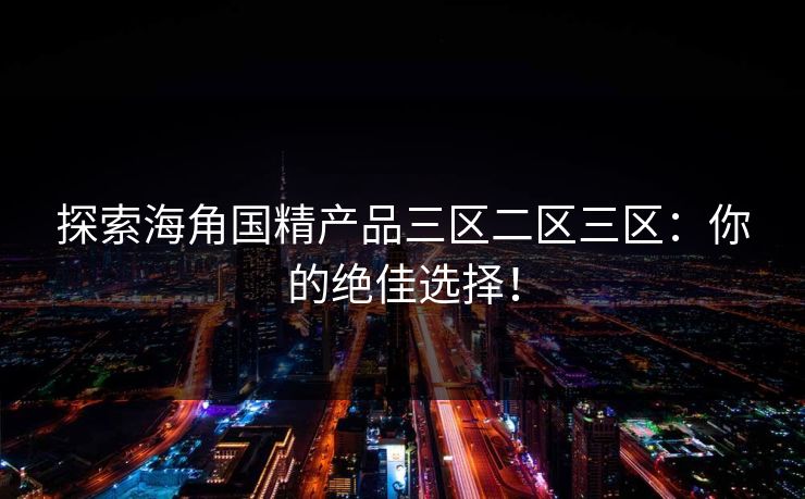 探索海角国精产品三区二区三区：你的绝佳选择！