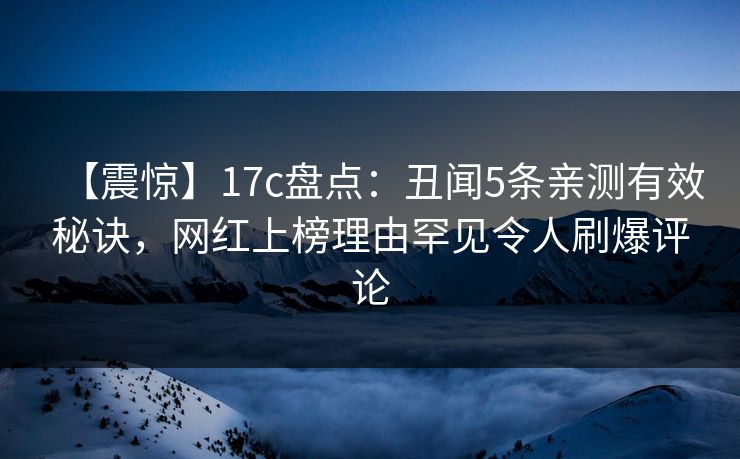 【震惊】17c盘点：丑闻5条亲测有效秘诀，网红上榜理由罕见令人刷爆评论