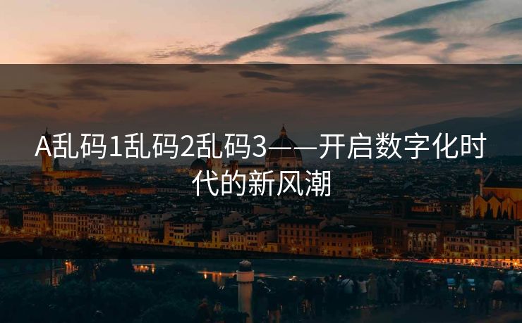 A乱码1乱码2乱码3——开启数字化时代的新风潮