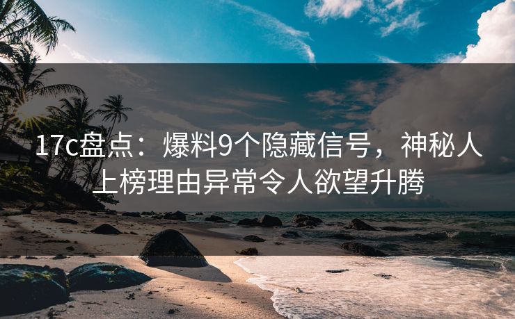 17c盘点：爆料9个隐藏信号，神秘人上榜理由异常令人欲望升腾