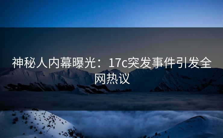 神秘人内幕曝光：17c突发事件引发全网热议