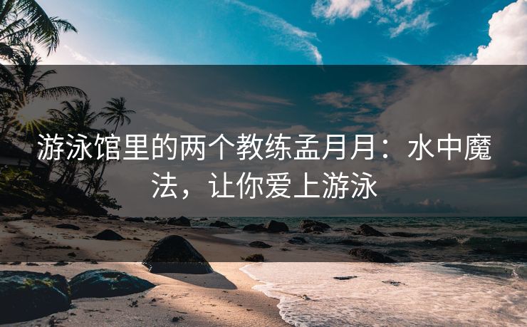 游泳馆里的两个教练孟月月：水中魔法，让你爱上游泳