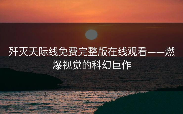 歼灭天际线免费完整版在线观看——燃爆视觉的科幻巨作
