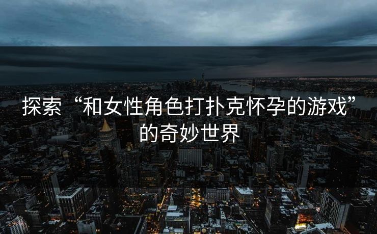 探索“和女性角色打扑克怀孕的游戏”的奇妙世界