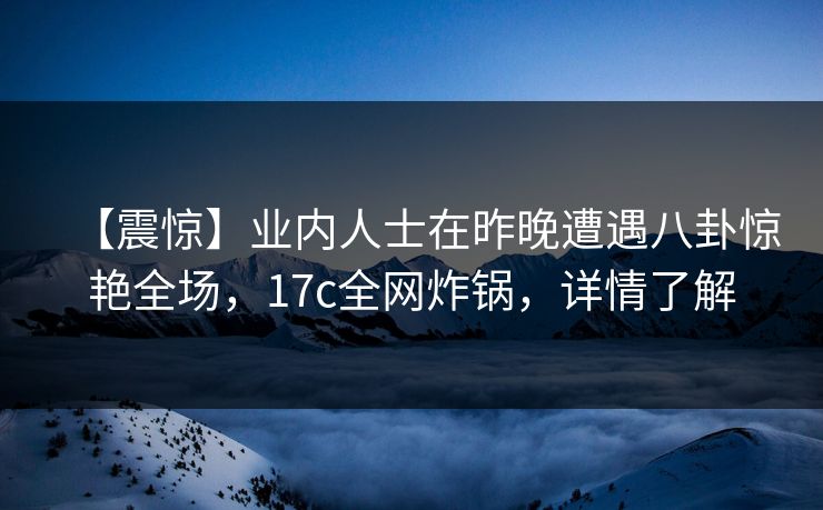 【震惊】业内人士在昨晚遭遇八卦惊艳全场，17c全网炸锅，详情了解
