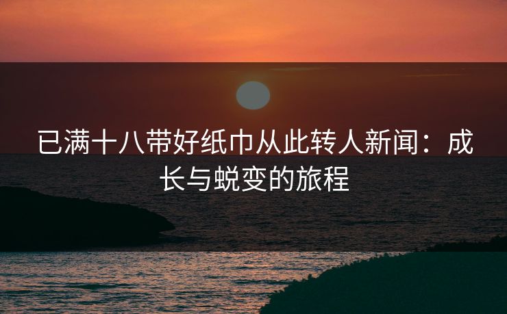 已满十八带好纸巾从此转人新闻：成长与蜕变的旅程