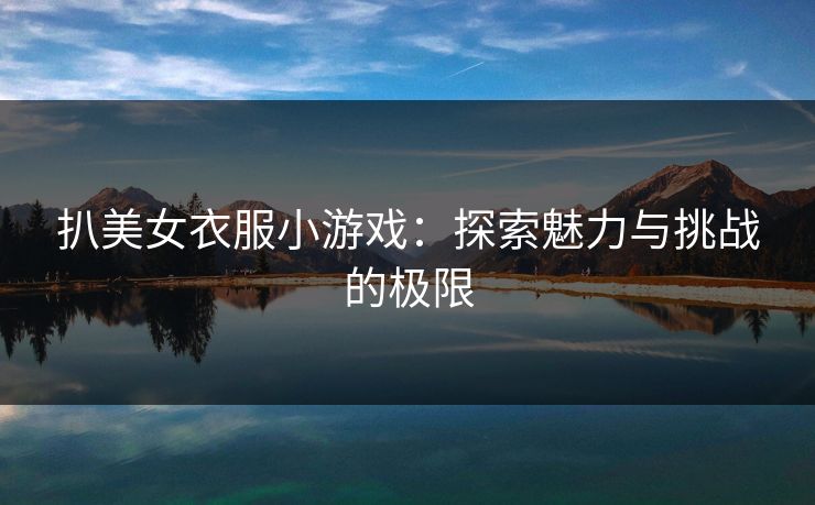 扒美女衣服小游戏：探索魅力与挑战的极限