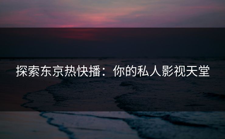 探索东京热快播：你的私人影视天堂